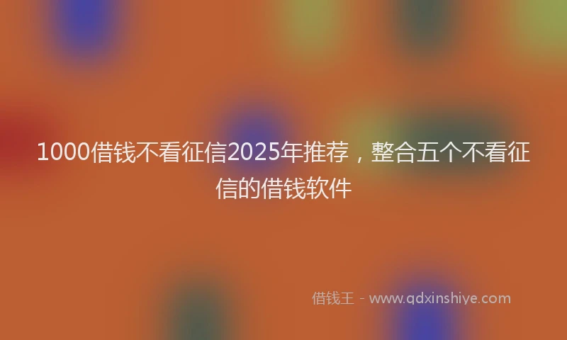 1000借钱不看征信2025年推荐，整合五个不看征信的借钱软件
