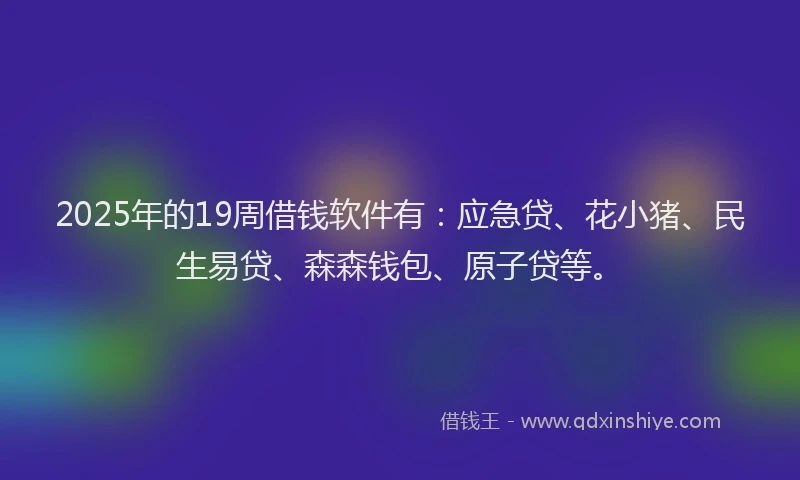 2025年的19周借钱软件有：应急贷、花小猪、民生易贷、森森钱包、原子贷等。