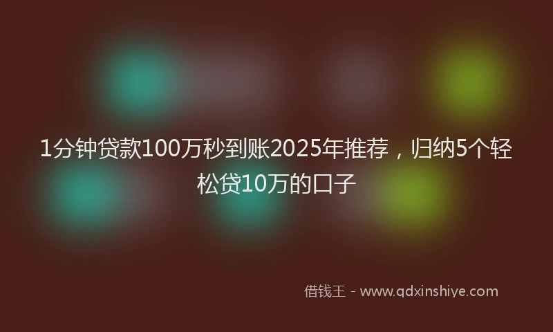 1分钟贷款100万秒到账2025年推荐，归纳5个轻松贷10万的口子