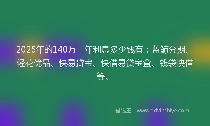 2025年的140万一年利息多少钱有：蓝鲸分期、轻花优品、快易贷宝、快借易贷宝盒、钱袋快借等。