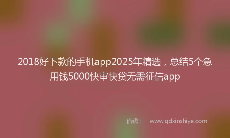 2018好下款的手机app2025年精选，总结5个急用钱5000快审快贷无需征信app