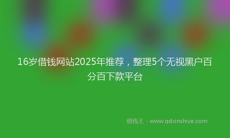 16岁借钱网站2025年推荐，整理5个无视黑户百分百下款平台