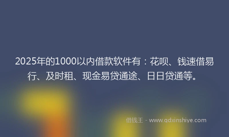 2025年的1000以内借款软件有：花呗、钱速借易行、及时租、现金易贷通途、日日贷通等。