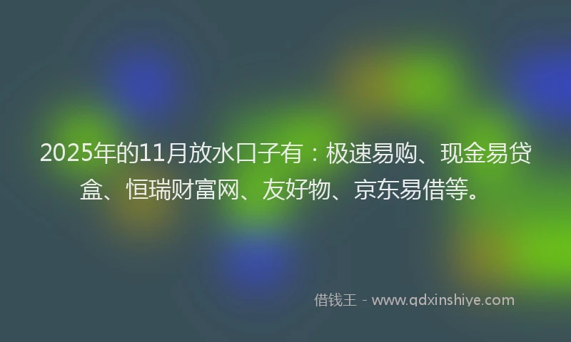 2025年的11月放水口子有：极速易购、现金易贷盒、恒瑞财富网、友好物、京东易借等。