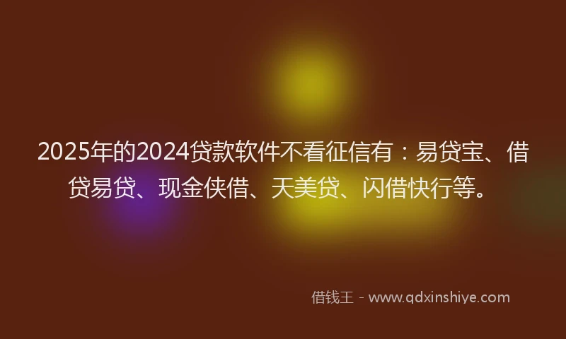 2025年的2024贷款软件不看征信有：易贷宝、借贷易贷、现金侠借、天美贷、闪借快行等。