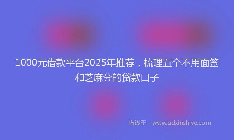 1000元借款平台2025年推荐，梳理五个不用面签和芝麻分的贷款口子