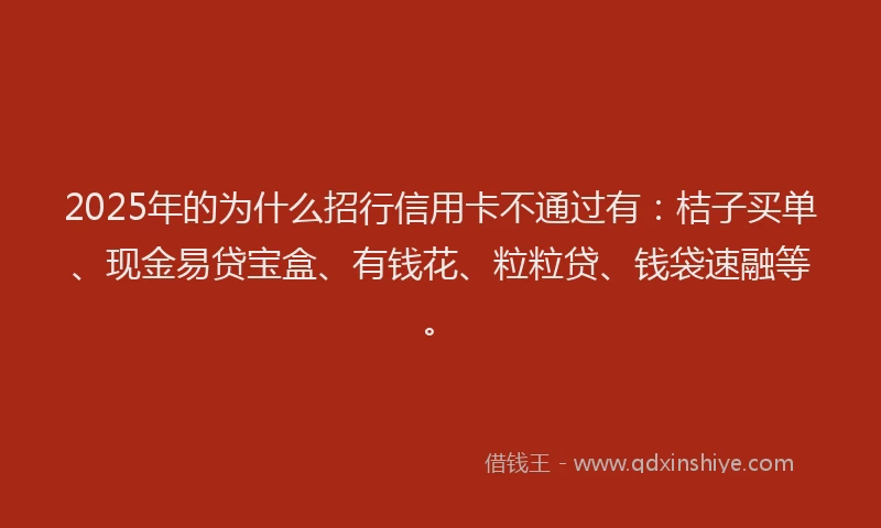 2025年的为什么招行信用卡不通过有：桔子买单、现金易贷宝盒、有钱花、粒粒贷、钱袋速融等。