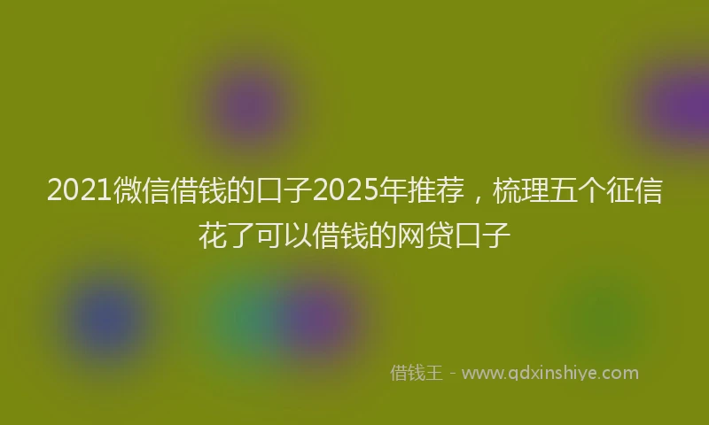 2021微信借钱的口子2025年推荐，梳理五个征信花了可以借钱的网贷口子