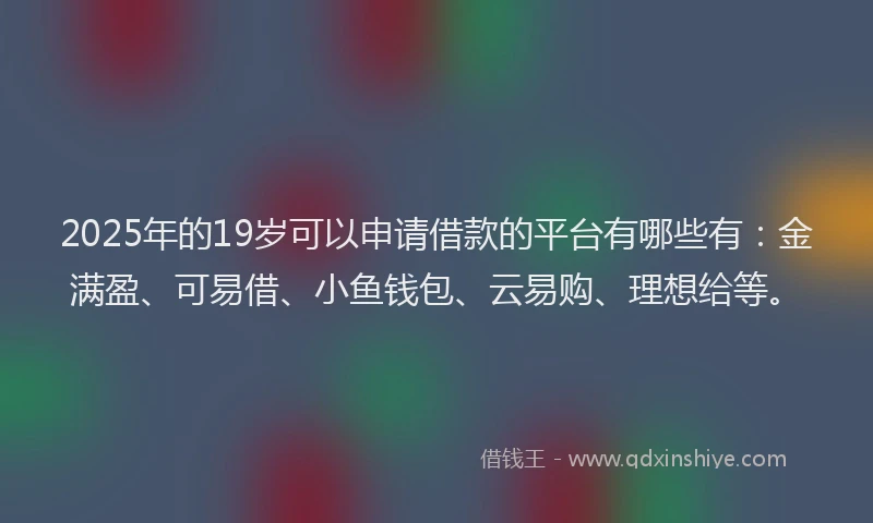 2025年的19岁可以申请借款的平台有哪些有：金满盈、可易借、小鱼钱包、云易购、理想给等。