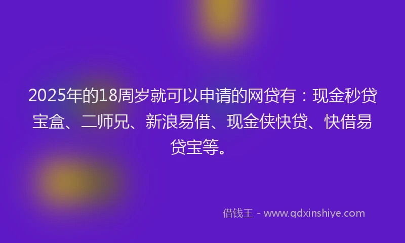 2025年的18周岁就可以申请的网贷有：现金秒贷宝盒、二师兄、新浪易借、现金侠快贷、快借易贷宝等。