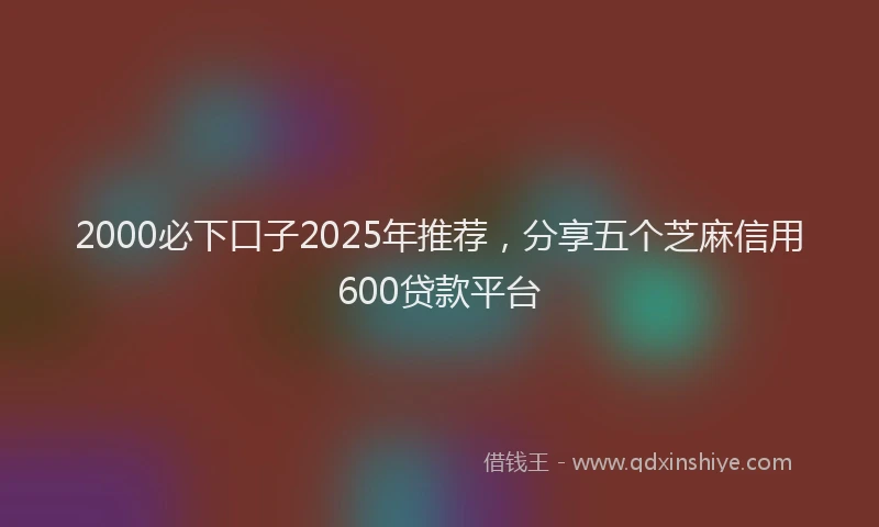 2000必下口子2025年推荐，分享五个芝麻信用600贷款平台