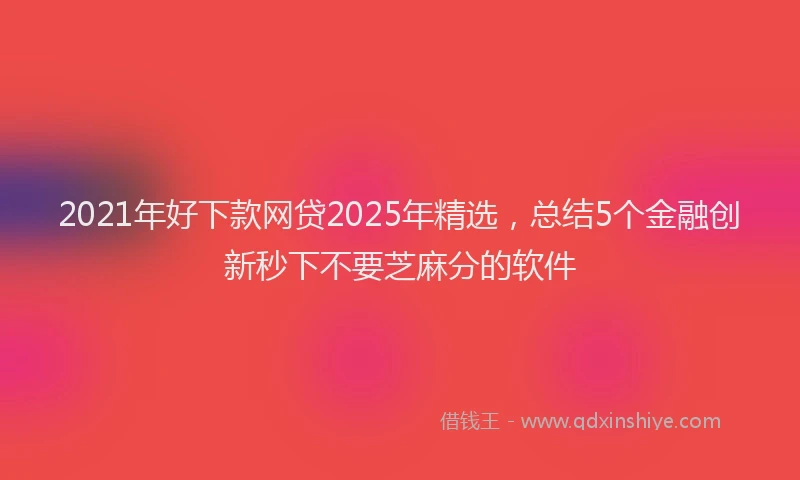 2021年好下款网贷2025年精选，总结5个金融创新秒下不要芝麻分的软件