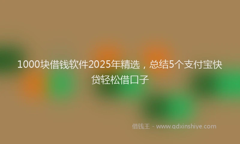 1000块借钱软件2025年精选，总结5个支付宝快贷轻松借口子