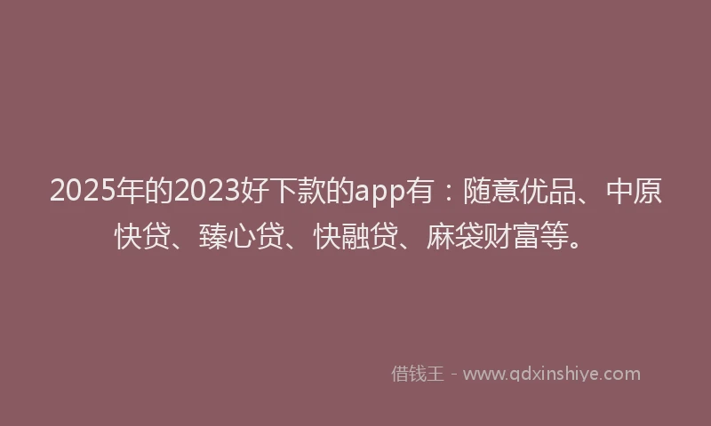 2025年的2023好下款的app有：随意优品、中原快贷、臻心贷、快融贷、麻袋财富等。
