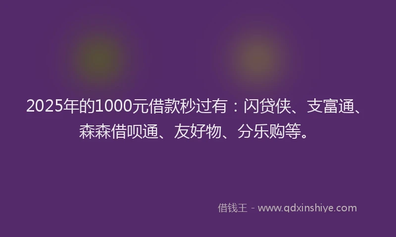 2025年的1000元借款秒过有：闪贷侠、支富通、森森借呗通、友好物、分乐购等。