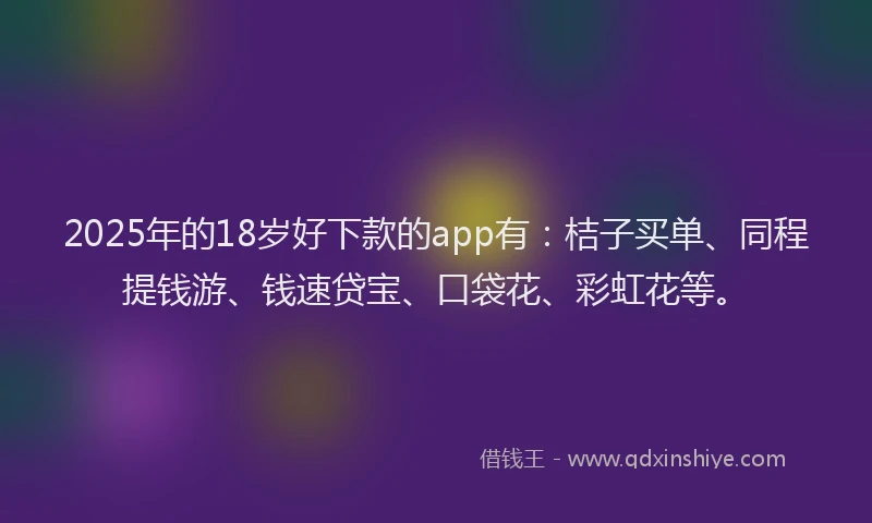 2025年的18岁好下款的app有：桔子买单、同程提钱游、钱速贷宝、口袋花、彩虹花等。