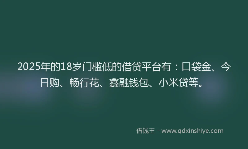 2025年的18岁门槛低的借贷平台有：口袋金、今日购、畅行花、鑫融钱包、小米贷等。