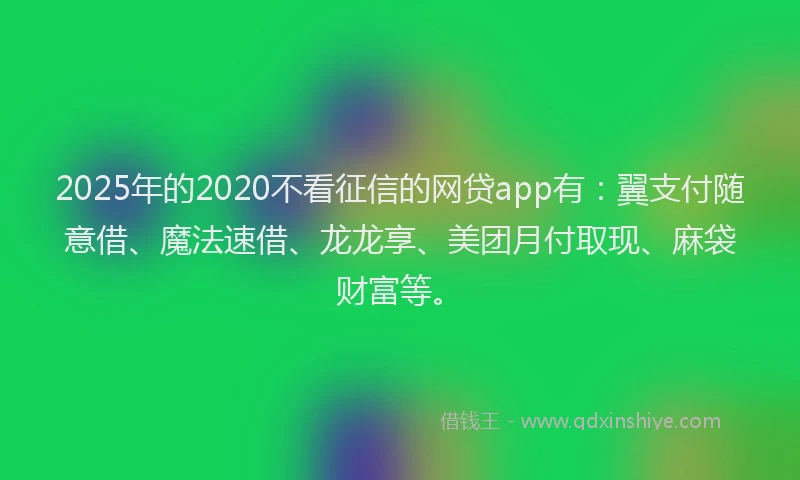 2025年的2020不看征信的网贷app有：翼支付随意借、魔法速借、龙龙享、美团月付取现、麻袋财富等。
