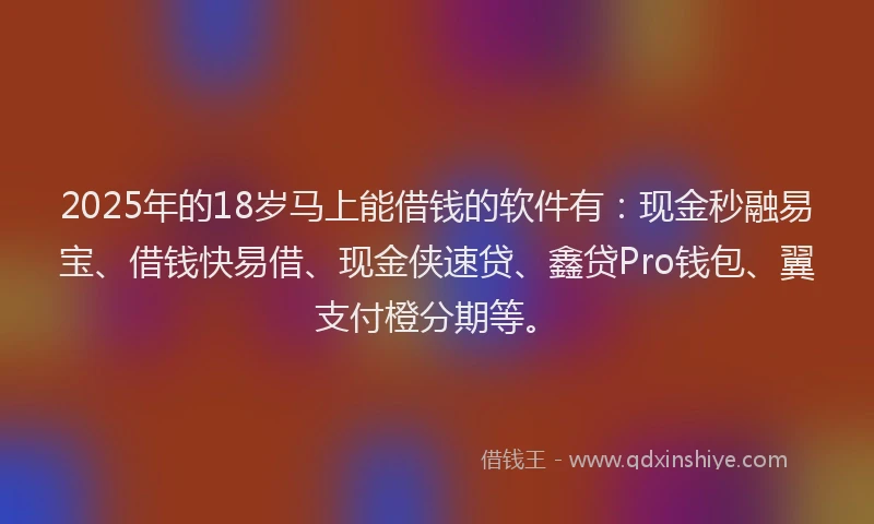 2025年的18岁马上能借钱的软件有：现金秒融易宝、借钱快易借、现金侠速贷、鑫贷Pro钱包、翼支付橙分期等。
