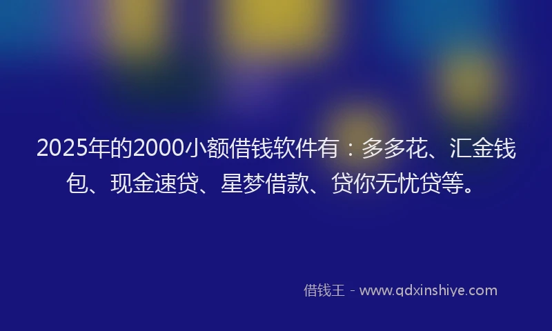 2025年的2000小额借钱软件有：多多花、汇金钱包、现金速贷、星梦借款、贷你无忧贷等。