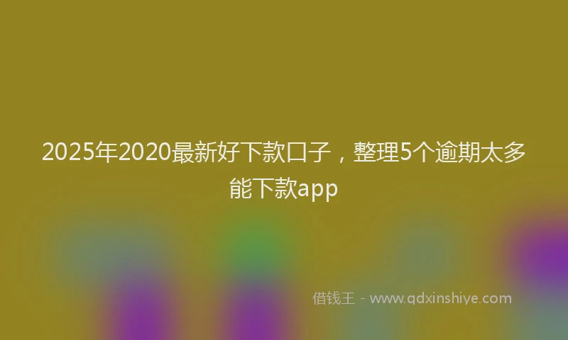 2025年2020最新好下款口子，整理5个逾期太多能下款app