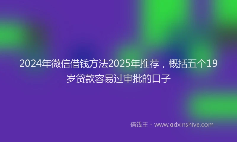 2024年微信借钱方法2025年推荐，概括五个19岁贷款容易过审批的口子