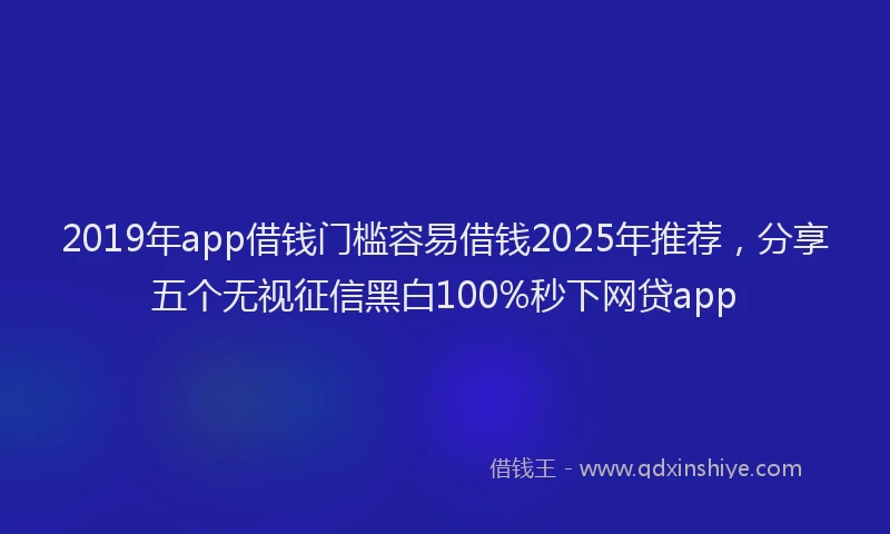2019年app借钱门槛容易借钱2025年推荐，分享五个无视征信黑白100%秒下网贷app