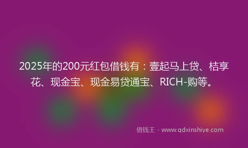 2025年的200元红包借钱有：壹起马上贷、桔享花、现金宝、现金易贷通宝、RICH-购等。
