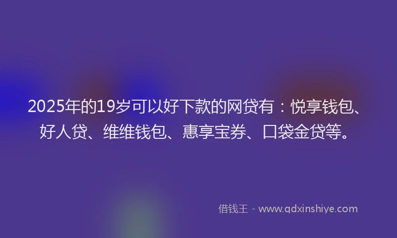 2025年的19岁可以好下款的网贷有：悦享钱包、好人贷、维维钱包、惠享宝券、口袋金贷等。