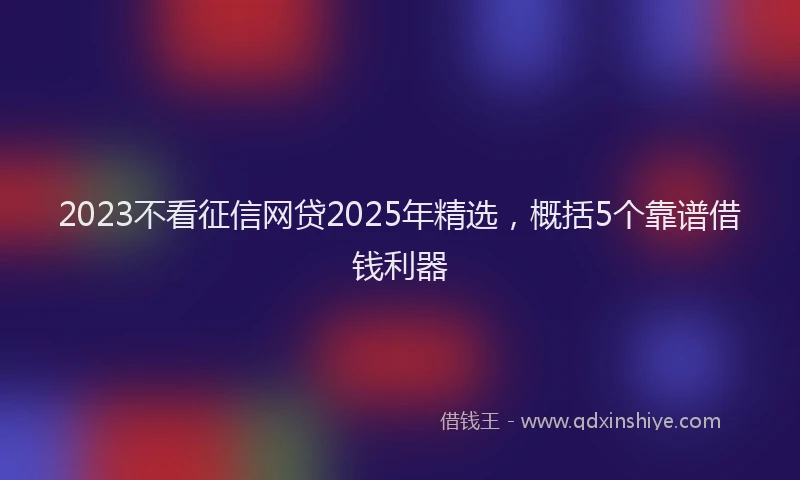 2023不看征信网贷2025年精选，概括5个靠谱借钱利器