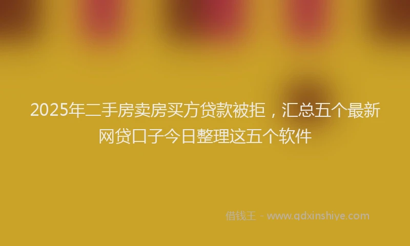 2025年二手房卖房买方贷款被拒，汇总五个最新网贷口子今日整理这五个软件