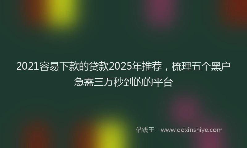 2021容易下款的贷款2025年推荐，梳理五个黑户急需三万秒到的的平台