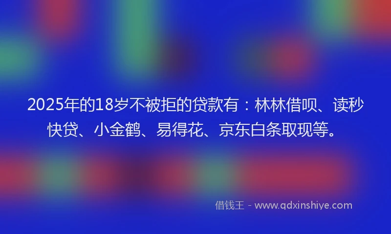 2025年的18岁不被拒的贷款有：林林借呗、读秒快贷、小金鹤、易得花、京东白条取现等。