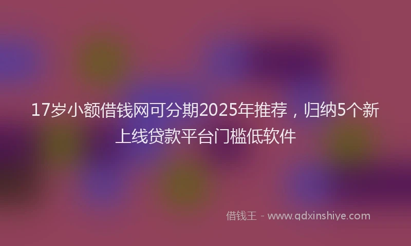 17岁小额借钱网可分期2025年推荐，归纳5个新上线贷款平台门槛低软件