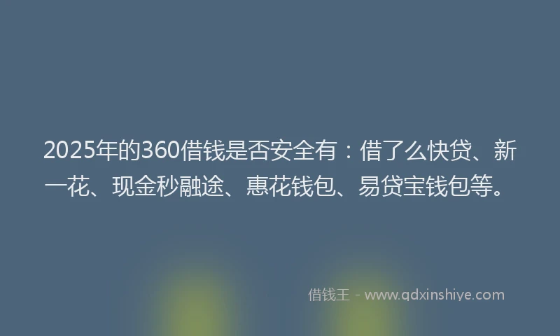2025年的360借钱是否安全有：借了么快贷、新一花、现金秒融途、惠花钱包、易贷宝钱包等。