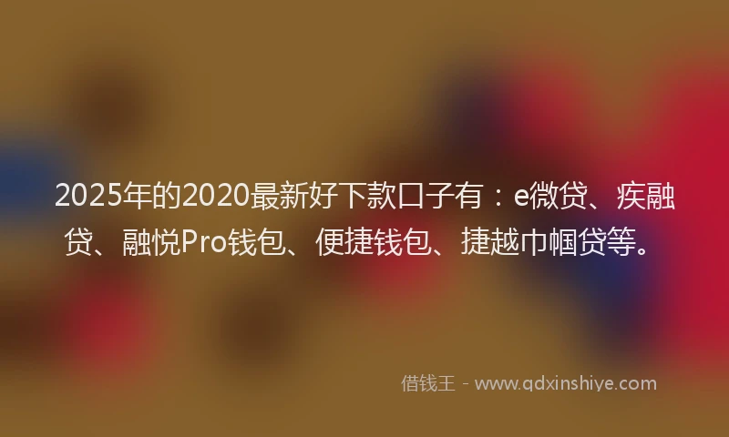 2025年的2020最新好下款口子有：e微贷、疾融贷、融悦Pro钱包、便捷钱包、捷越巾帼贷等。