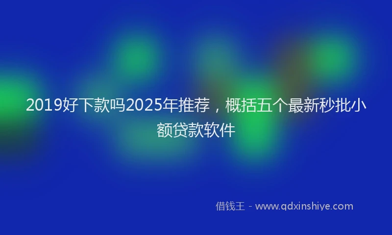 2019好下款吗2025年推荐，概括五个最新秒批小额贷款软件