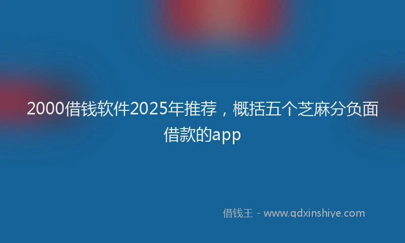 2000借钱软件2025年推荐，概括五个芝麻分负面借款的app