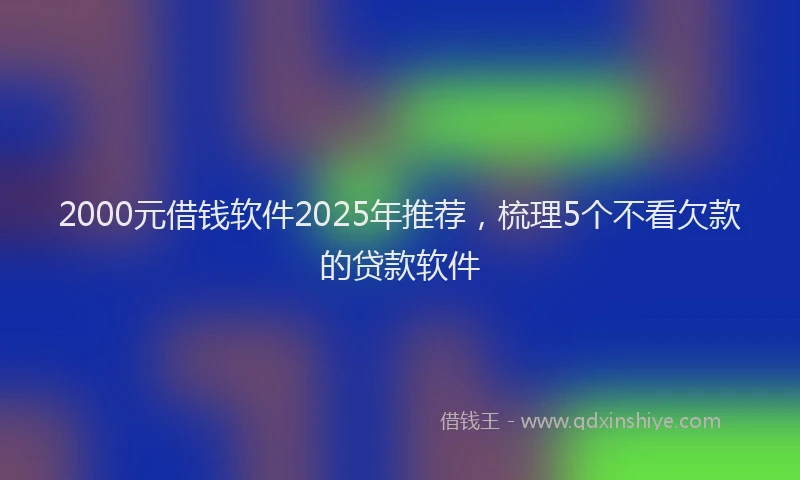 2000元借钱软件2025年推荐，梳理5个不看欠款的贷款软件