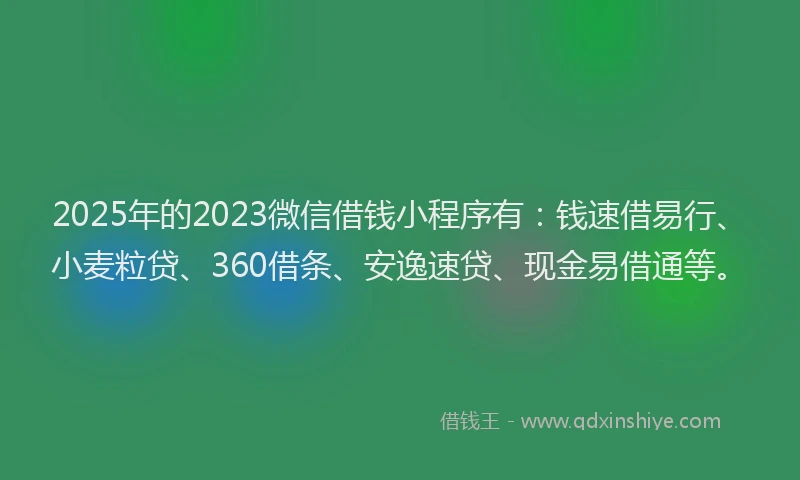2025年的2023微信借钱小程序有：钱速借易行、小麦粒贷、360借条、安逸速贷、现金易借通等。
