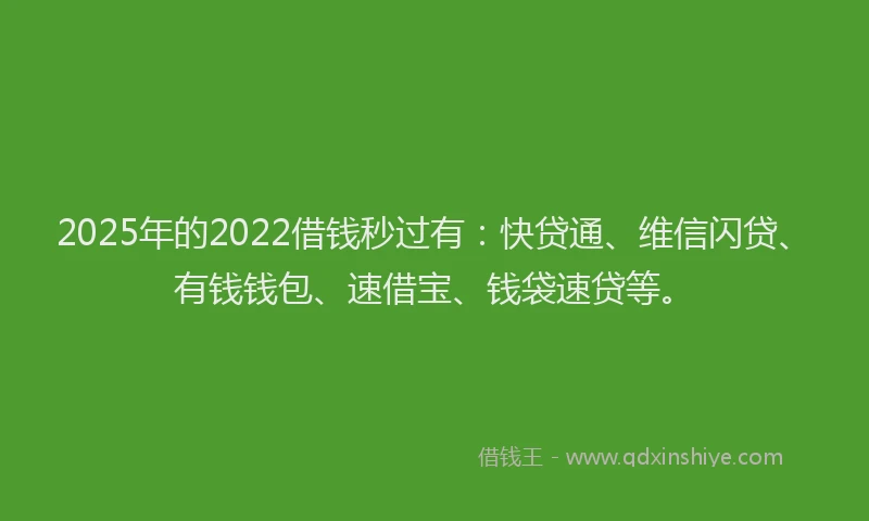2025年的2022借钱秒过有：快贷通、维信闪贷、有钱钱包、速借宝、钱袋速贷等。