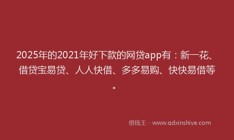 2025年的2021年好下款的网贷app有：新一花、借贷宝易贷、人人快借、多多易购、快快易借等。