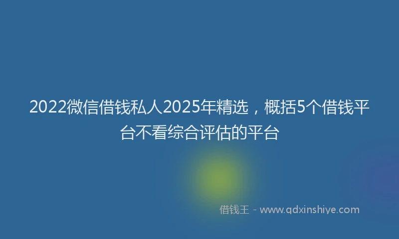 2022微信借钱私人2025年精选，概括5个借钱平台不看综合评估的平台