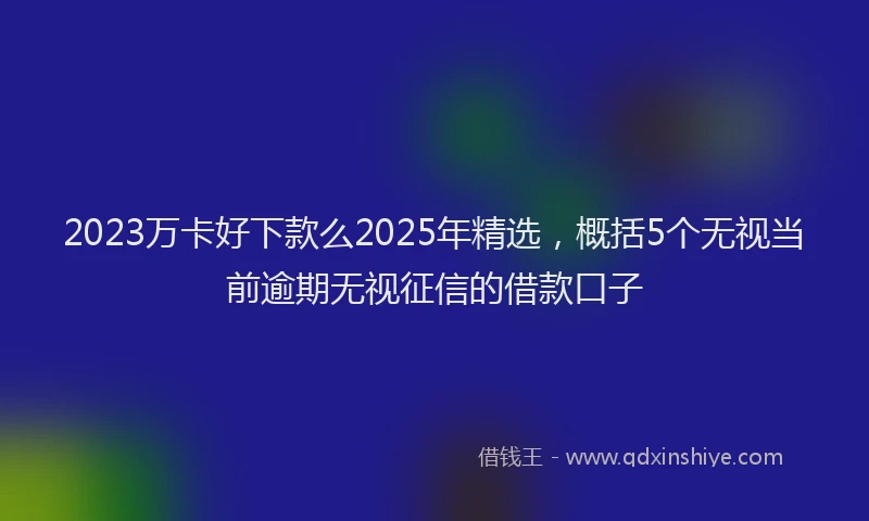 2023万卡好下款么2025年精选，概括5个无视当前逾期无视征信的借款口子
