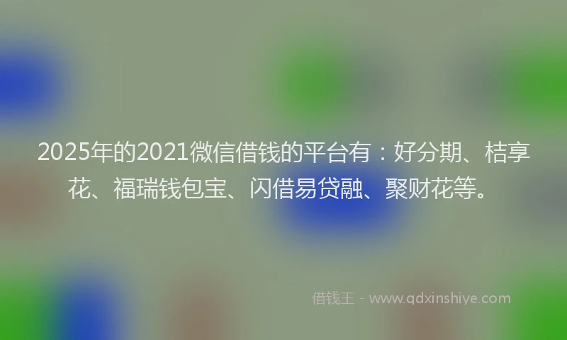 2025年的2021微信借钱的平台有：好分期、桔享花、福瑞钱包宝、闪借易贷融、聚财花等。