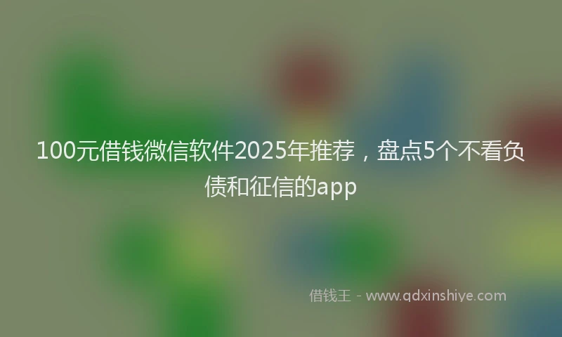 100元借钱微信软件2025年推荐，盘点5个不看负债和征信的app