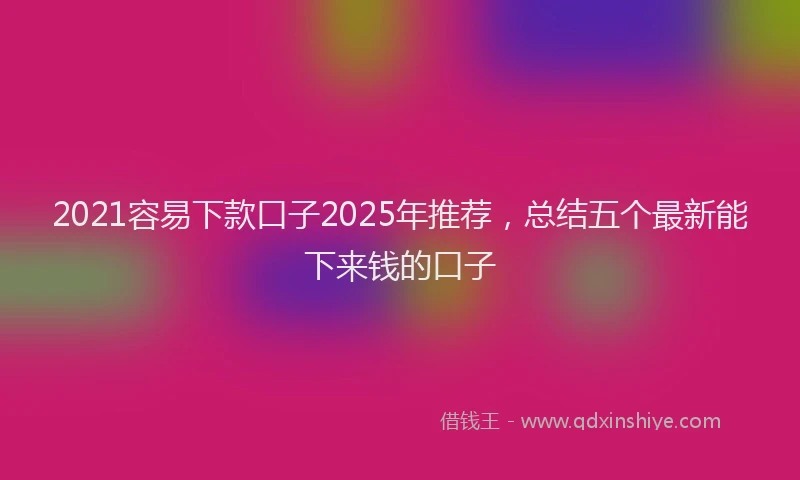 2021容易下款口子2025年推荐，总结五个最新能下来钱的口子