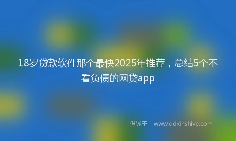 18岁贷款软件那个最快2025年推荐，总结5个不看负债的网贷app