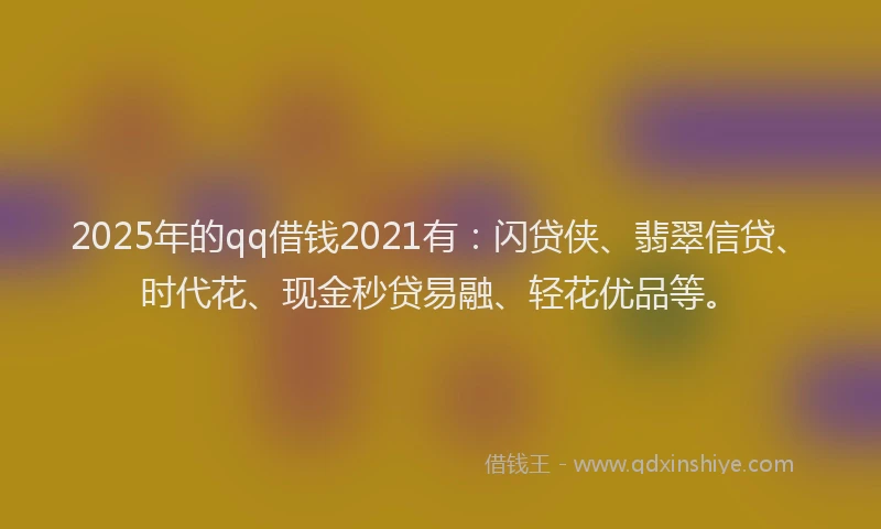 2025年的qq借钱2021有：闪贷侠、翡翠信贷、时代花、现金秒贷易融、轻花优品等。
