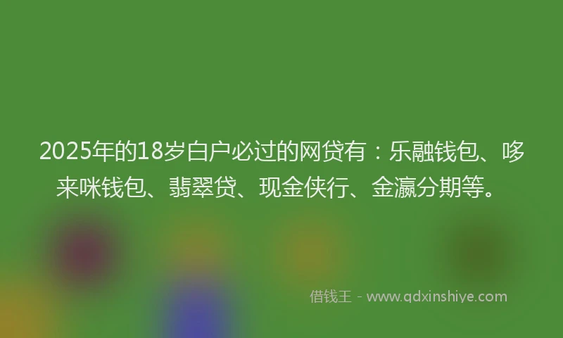 2025年的18岁白户必过的网贷有：乐融钱包、哆来咪钱包、翡翠贷、现金侠行、金瀛分期等。